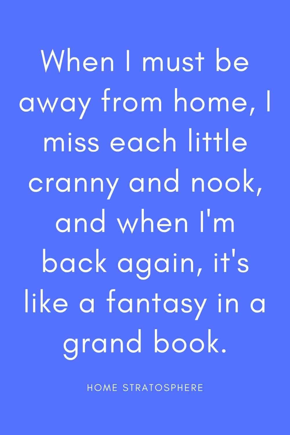 “当我必须离开家的时候，我想念每一个小缝隙和角落，当我回来的时候，它就像一本伟大的书中的幻想。”
