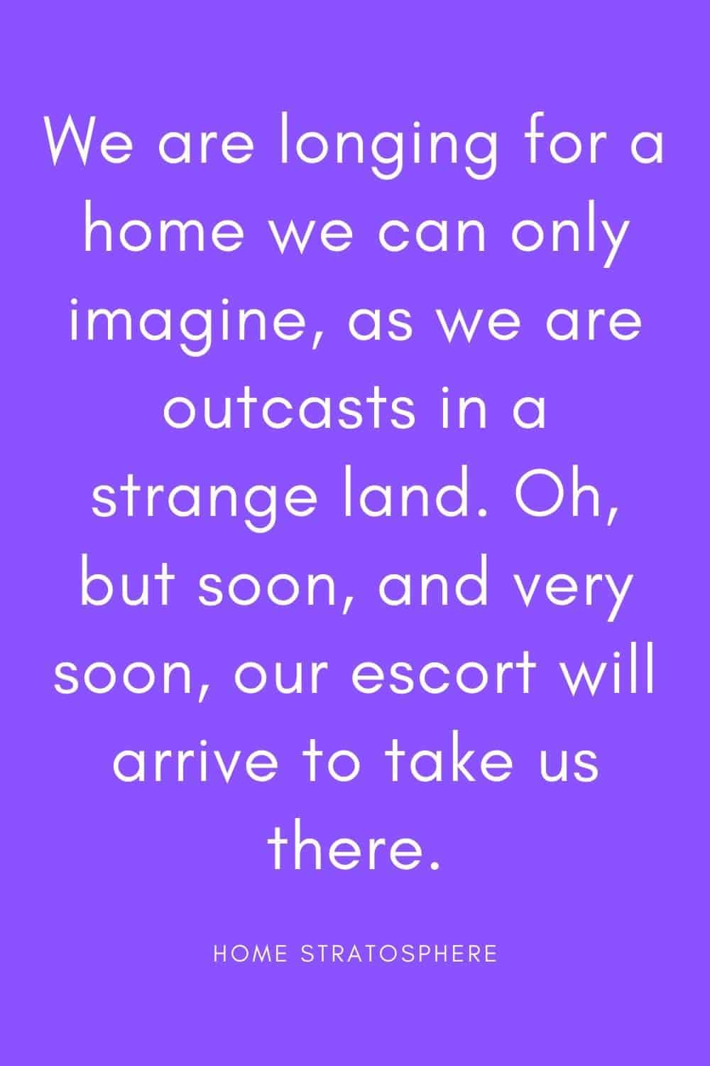 “我们渴望一个我们只能想象的家，因为我们被放逐在一个陌生的土地上。哦，但是很快，很快，我们的护卫队就会来带我们去那里。”