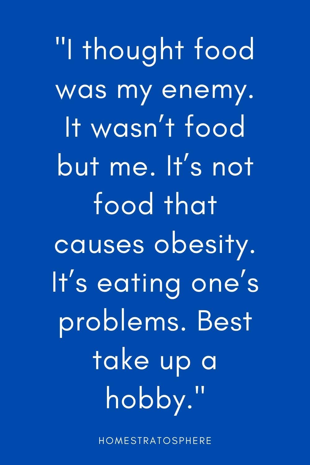“我以为食物是我的敌人。不是食物，而是我。并不是食物导致肥胖。它是消化一个人的问题。最好培养一种爱好。”