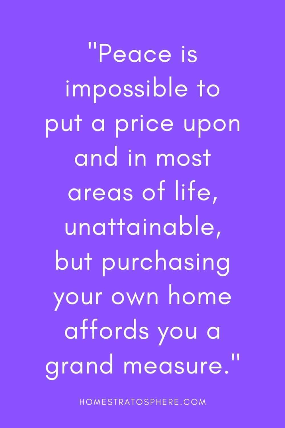 “和平是不可能用价格来衡量的，在生活的大多数领域也是不可能实现的，但购买自己的房子为你提供了一个宏伟的标准。”