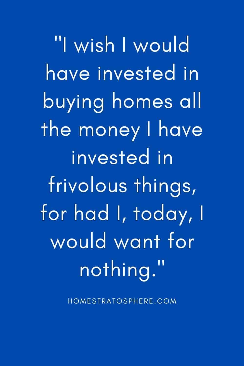 “我希望我当初能把所有的钱都投资在买房子上，因为如果今天我就什么都不缺了。”